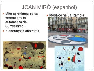 JOAN MIRÓ (espanhol)
 Miró aproximou-se da
vertente mais
automática do
Surrealismo.
 Elaborações abstratas.
 Mosaico na La Rambla
(Barcelona)
 
