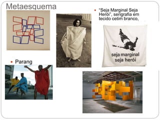 Metaesquema
 Parang
olé
 “Seja Marginal Seja
Herói”, serigrafia em
tecido cetim branco,
criada em 1968 por Helio
Oiticica
 