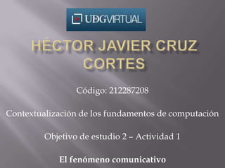 Código: 212287208

Contextualización de los fundamentos de computación

         Objetivo de estudio 2 – Actividad 1

            El fenómeno comunicativo
 