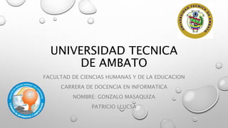 UNIVERSIDAD TECNICA
DE AMBATO
FACULTAD DE CIENCIAS HUMANAS Y DE LA EDUCACION
CARRERA DE DOCENCIA EN INFORMATICA
NOMBRE: GONZALO MASAQUIZA
PATRICIO LLUCSA
 