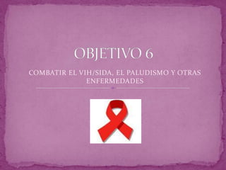OBJETIVO 6 COMBATIR EL VIH/SIDA, EL PALUDISMO Y OTRAS ENFERMEDADES 