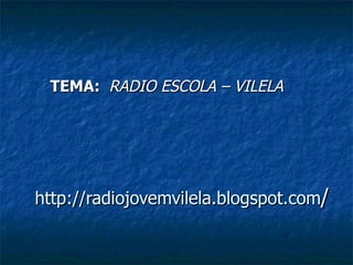 http://radiojovemvilela.blogspot.com / TEMA:  RADIO ESCOLA – VILELA 