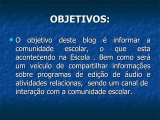 OBJETIVOS: O objetivo deste blog é informar a comunidade escolar, o que esta acontecendo na Escola . Bem como será um veículo de compartilhar informações sobre programas de edição de áudio e atividades relacionas,  sendo um canal de  interação com a comunidade escolar. 