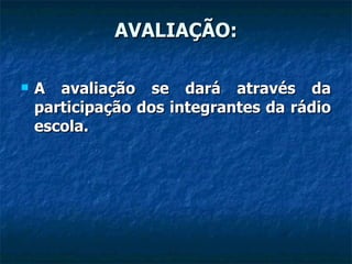 AVALIAÇÃO: A avaliação se dará através da participação dos integrantes da rádio escola. 