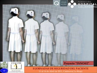 Proyecto “INNO@2” II JORNADAS DE SEGURIDAD DEL PACIENTE 11 al 14 de Abril de 2011, Calahorra( La Rioja) 