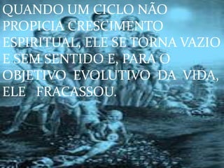 QUANDO UM CICLO NÃO
PROPICIA CRESCIMENTO
ESPIRITUAL, ELE SE TORNA VAZIO
E SEM SENTIDO E, PARA O
OBJETIVO EVOLUTIVO DA VIDA,
ELE FRACASSOU.
 