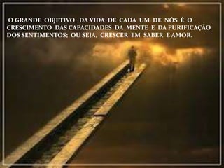 O GRANDE OBJETIVO DA VIDA DE CADA UM DE NÓS É O
CRESCIMENTO DAS CAPACIDADES DA MENTE E DA PURIFICAÇÃO
DOS SENTIMENTOS; OU SEJA, CRESCER EM SABER E AMOR.
 