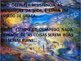 NÃO OFERECER RESISTÊNCIA ÀS
MUDANÇAS DA VIDA, É ESTAR EM
ESTADO DE GRAÇA.
NESSE ESTADO DE DESAPEGO, NADA
DEPENDE DE AS COISAS SEREM BOAS
OU SEREM RUINS...
 