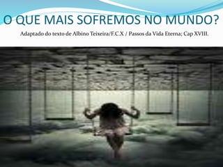 O QUE MAIS SOFREMOS NO MUNDO?
Adaptado do texto de Albino Teixeira/F.C.X / Passos da Vida Eterna; Cap XVIII.
 