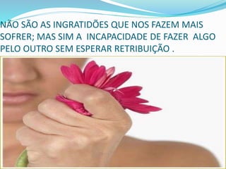 NÃO SÃO AS INGRATIDÕES QUE NOS FAZEM MAIS
SOFRER; MAS SIM A INCAPACIDADE DE FAZER ALGO
PELO OUTRO SEM ESPERAR RETRIBUIÇÃO .
 