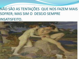 NÃO SÃO AS TENTAÇÕES QUE NOS FAZEM MAIS
SOFRER; MAS SIM O DESEJO SEMPRE
INSATISFEITO.
 
