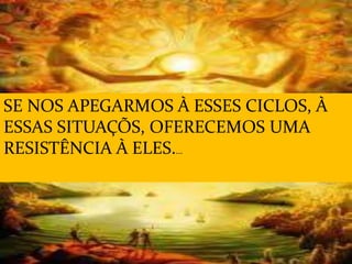 SE NOS APEGARMOS À ESSES CICLOS, À
ESSAS SITUAÇÕS, OFERECEMOS UMA
RESISTÊNCIA À ELES....
 
