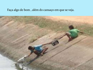 Faça algo de bom , além do cansaço em que se veja.
 