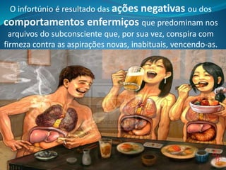 O infortúnio é resultado das ações negativas ou dos
comportamentos enfermiços que predominam nos
arquivos do subconsciente que, por sua vez, conspira com
firmeza contra as aspirações novas, inabituais, vencendo-as.
 