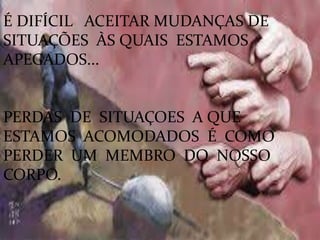 É DIFÍCIL ACEITAR MUDANÇAS DE
SITUAÇÕES ÀS QUAIS ESTAMOS
APEGADOS...
PERDAS DE SITUAÇOES A QUE
ESTAMOS ACOMODADOS É COMO
PERDER UM MEMBRO DO NOSSO
CORPO.
 