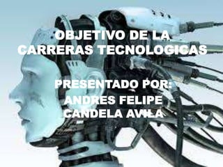 OBJETIVO DE LA
CARRERAS TECNOLOGICAS
PRESENTADO POR:
ANDRES FELIPE
CANDELA AVILA
 