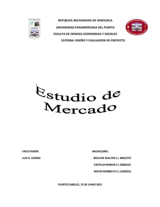 REPUBLICA BOLIVARIANA DE VENEZUELA
UNIVERSIDAD PANAMERICANA DEL PUERTO
FACULTA DE CIENCIAS ECONOMICAS Y SOCIALES
CATEDRA: DISEÑO Y EVALUACION DE PROYECTO
FACILITADOR: BACHILLERES:
LUIS A. GOMEZ BOLIVAR WALTER C.I. 84412772
CASTILLO MARLIN C.I 22602132
NIEVES NORBELYS C.I.16185311
PUERTO CABELLO, 15 DE JUNIO 2015
 