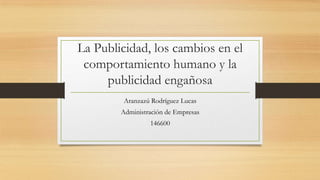 La Publicidad, los cambios en el
comportamiento humano y la
publicidad engañosa
Aranzazú Rodríguez Lucas
Administración de Empresas
146600
 