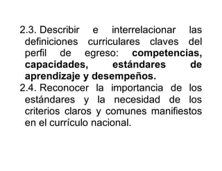 2.3. Describir e interrelacionar las
definiciones curriculares claves del
perfil de egreso: competencias,
capacidades, estándares de
aprendizaje y desempeños.
2.4. Reconocer la importancia de los
estándares y la necesidad de los
criterios claros y comunes manifiestos
en el currículo nacional.
 
