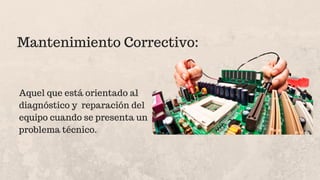 Aquel que está orientado al
diagnóstico y reparación del
equipo cuando se presenta un
problema técnico.
Mantenimiento Correctivo:
 