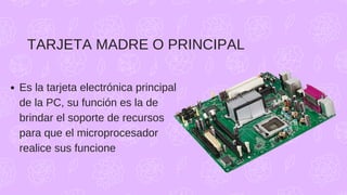 Es la tarjeta electrónica principal
de la PC, su función es la de
brindar el soporte de recursos
para que el microprocesador
realice sus funcione
TARJETA MADRE O PRINCIPAL
 
