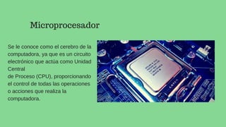 Se le conoce como el cerebro de la
computadora, ya que es un circuito
electrónico que actúa como Unidad
Central
de Proceso (CPU), proporcionando
el control de todas las operaciones
o acciones que realiza la
computadora.
Microprocesador
 