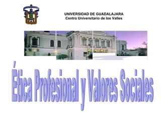 UNIVERSIDAD DE GUADALAJARA Centro Universitario de los Valles   Ética Profesional y Valores Sociales 