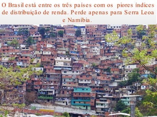O Brasil está entre os três países com os  piores índices de distribuição de renda. Perde apenas para Serra Leoa e Namíbia.   