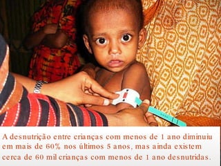 A desnutrição entre crianças com menos de 1 ano diminuiu em mais de 60% nos últimos 5 anos, mas ainda existem cerca de 60 mil crianças com menos de 1 ano desnutridas.   