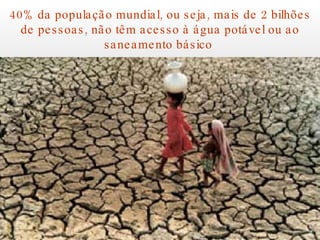 40% da população mundial, ou seja, mais de 2 bilhões de pessoas, não têm acesso à água potável ou ao saneamento básico  