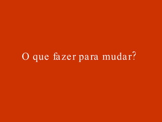 O que fazer para mudar?   