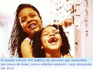 O mundo salvará 300 milhões de pessoas que morreriam por causa da fome, caso o objetivo número 1 seja alcançado até 2015. 