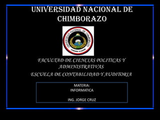 UNIVERSIDAD NACIONAL DE CHIMBORAZO FACULTAD DE CIENCIAS POLITICAS Y ADMINISTRATIVAS  ESCUELA DE CONTABILIDAD Y AUDITORIA MATERIA: INFORMATICA  ING. JORGE CRUZ 