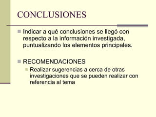 CONCLUSIONES Indicar a qué conclusiones se llegó con respecto a la información investigada, puntualizando los elementos principales. RECOMENDACIONES Realizar sugerencias a cerca de otras investigaciones que se pueden realizar con referencia al tema 