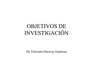 OBJETIVOS DE INVESTIGACIÓN Dr. Feliciano Oncevay Espinoza 