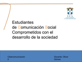 Estudiantes  de Comunicación Social Comprometidos con el desarrollo de la sociedad Cibercomunicación II Docente: Oliver Gómez 