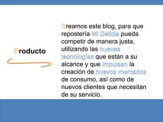 Creamos este blog, para que repostería Mi Delicia pueda competir de manera justa, utilizando las nuevas tecnologías que están a su alcance y que impulsan la creación de nuevosmercadosde consumo, así como de nuevos clientes que necesitan de su servicio.Producto