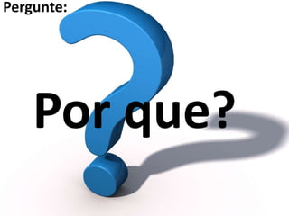 Pergunte:




    Por que?
 