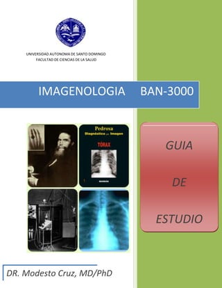 UNIVERSIDAD AUTONOMA DE SANTO DOMINGO
         FACULTAD DE CIENCIAS DE LA SALUD




         IMAGENOLOGIA                       BAN-3000



                                               GUIA

                                                DE

                                              ESTUDIO



DR. Modesto Cruz, MD/PhD
 