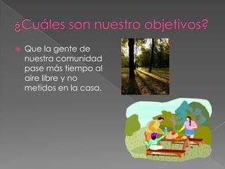    Que la gente de
    nuestra comunidad
    pase más tiempo al
    aire libre y no
    metidos en la casa.
 