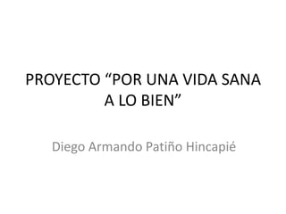 PROYECTO “POR UNA VIDA SANA
         A LO BIEN”

   Diego Armando Patiño Hincapié
 