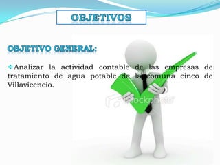  Analizar la actividad contable de las empresas de
tratamiento de agua potable de la comuna cinco de
Villavicencio.
 