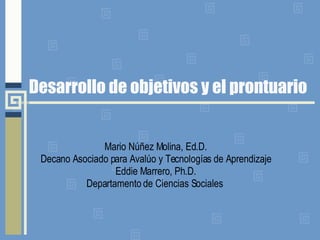 Desarrollo de objetivos y el prontuario Mario Núñez Molina, Ed.D. Decano Asociado para Avalúo y Tecnologías de Aprendizaje Eddie Marrero, Ph.D. Departamento de Ciencias Sociales  