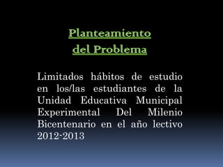 Limitados hábitos de estudio
en los/las estudiantes de la
Unidad Educativa Municipal
Experimental    Del   Milenio
Bicentenario en el año lectivo
2012-2013
 