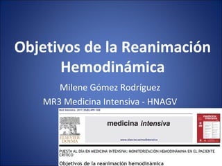Objetivos de la Reanimación
      Hemodinámica
      Milene Gómez Rodríguez
   MR3 Medicina Intensiva - HNAGV
 