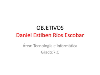 OBJETIVOS
Daniel Estiben Ríos Escobar
Área: Tecnología e informática
Grado:7:C
 