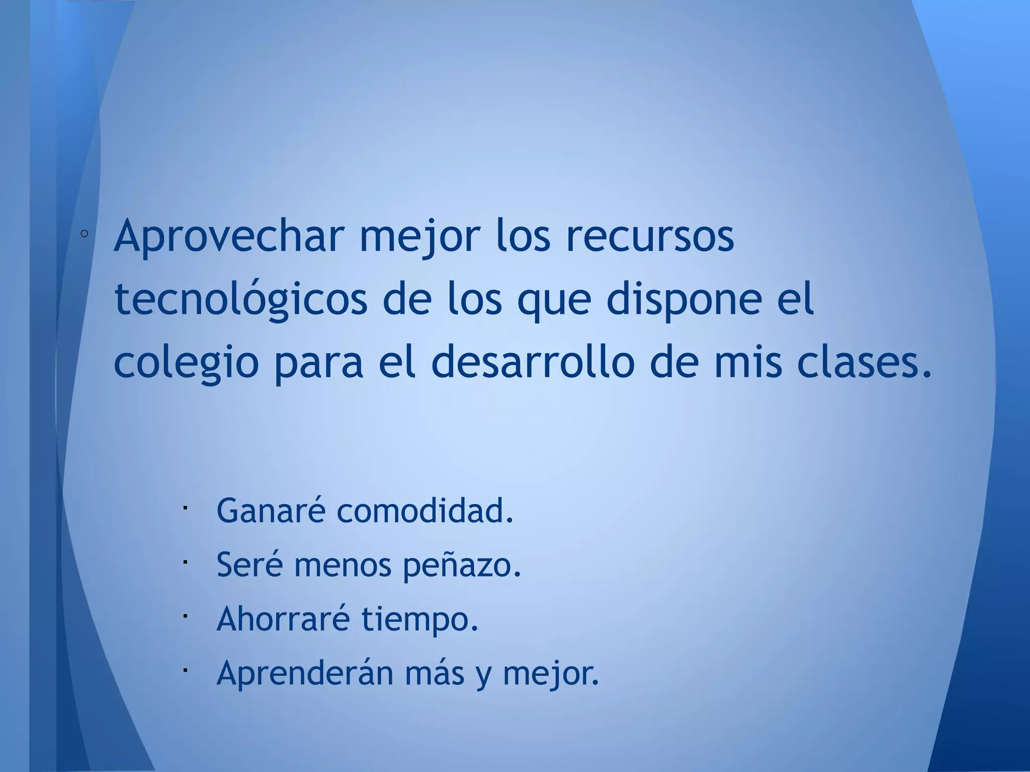 o
Aprovechar mejor los recursos
tecnológicos de los que dispone el
colegio para el desarrollo de mis clases.

Ganaré comodidad.

Seré menos peñazo.

Ahorraré tiempo.

Aprenderán más y mejor.
 