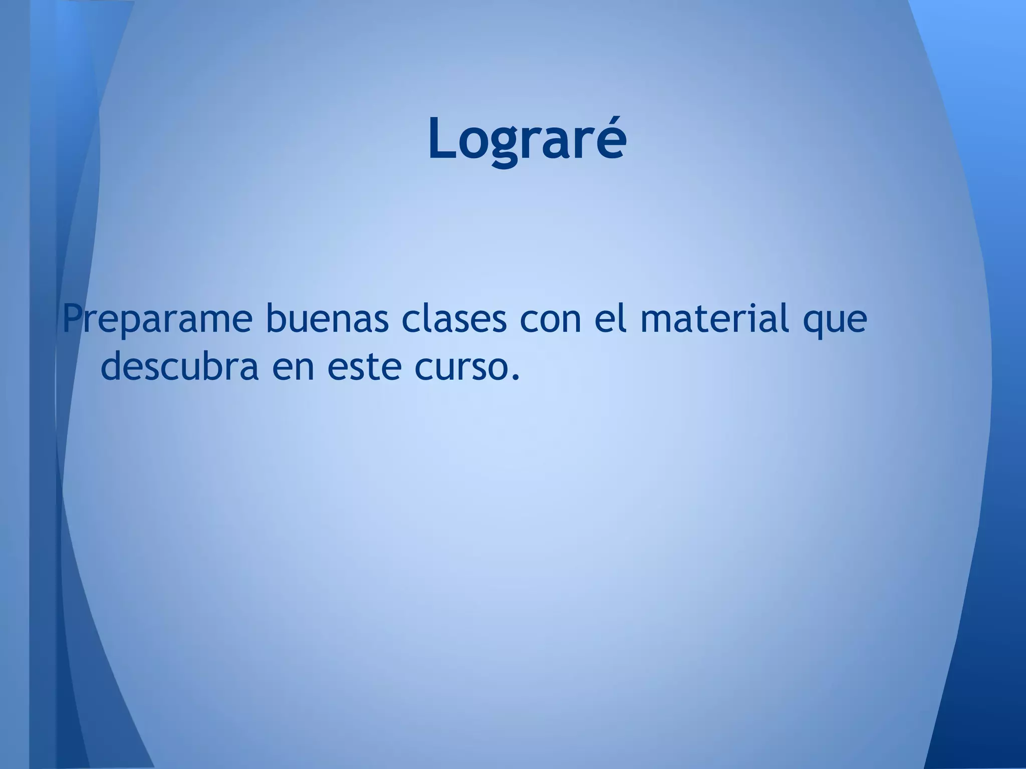 Preparame buenas clases con el material que
descubra en este curso.
Lograré
 