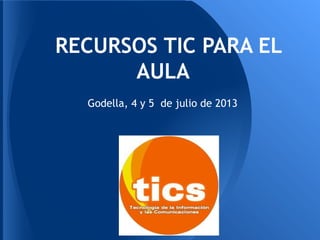 RECURSOS TIC PARA EL
AULA
Godella, 4 y 5 de julio de 2013
 