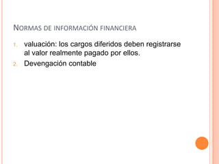 1. valuación: los cargos diferidos deben registrarse
al valor realmente pagado por ellos.
2. Devengación contable
NORMAS DE INFORMACIÓN FINANCIERA
 